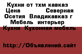 Кухни от тхм-кавказ › Цена ­ 12 500 - Северная Осетия, Владикавказ г. Мебель, интерьер » Кухни. Кухонная мебель   